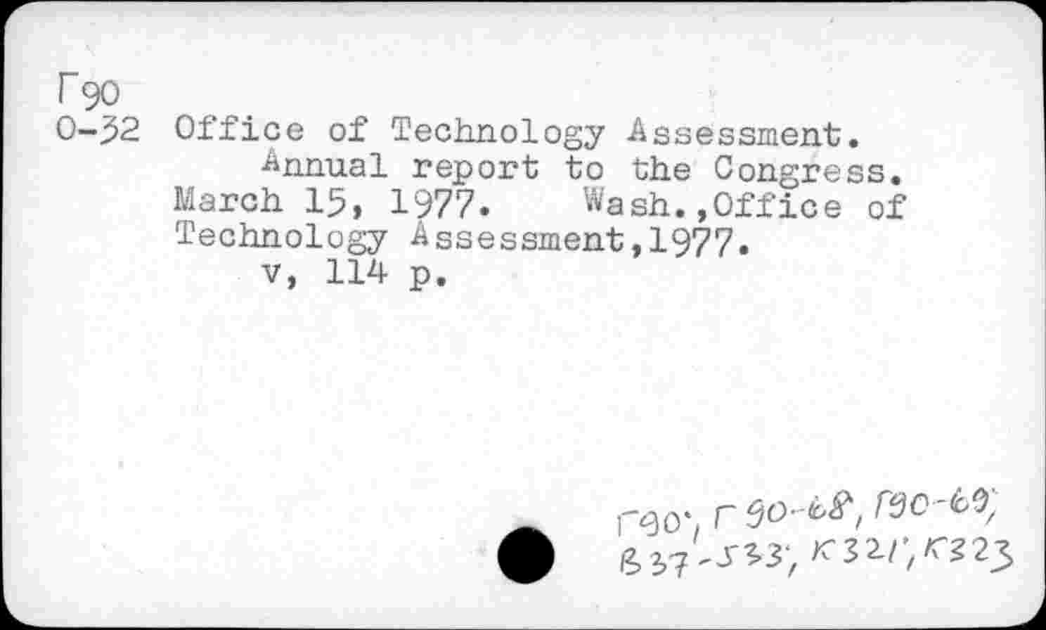 ﻿rgo
0-52 Office of Technology -Assessment.
Annual report to the Congress. March 15, 1977.	Wash.,Office of
Technology Assessment,1977.
v, 114 p.
